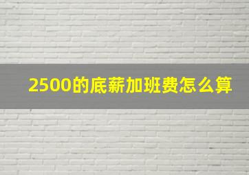 2500的底薪加班费怎么算