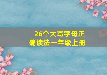 26个大写字母正确读法一年级上册