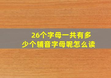 26个字母一共有多少个辅音字母呢怎么读