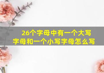 26个字母中有一个大写字母和一个小写字母怎么写