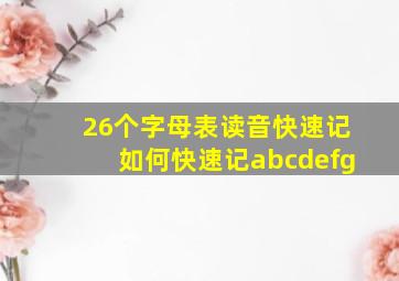 26个字母表读音快速记如何快速记abcdefg