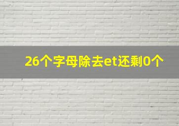 26个字母除去et还剩0个