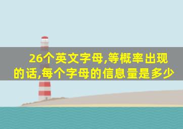 26个英文字母,等概率出现的话,每个字母的信息量是多少