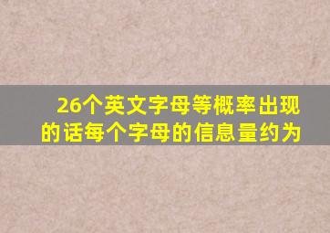 26个英文字母等概率出现的话每个字母的信息量约为