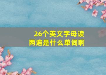 26个英文字母读两遍是什么单词啊