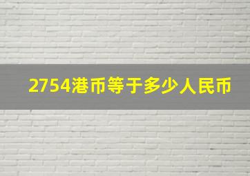 2754港币等于多少人民币