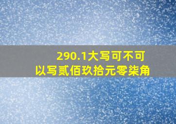 290.1大写可不可以写贰佰玖拾元零柒角