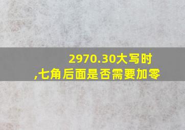 2970.30大写时,七角后面是否需要加零