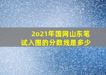 2o21年国网山东笔试入围的分数线是多少