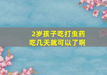 2岁孩子吃打虫药吃几天就可以了啊