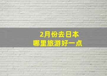 2月份去日本哪里旅游好一点