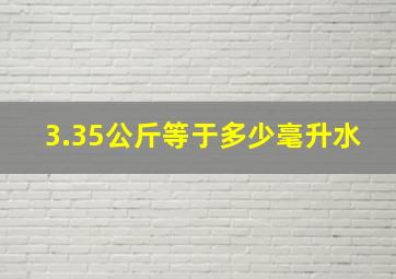 3.35公斤等于多少毫升水