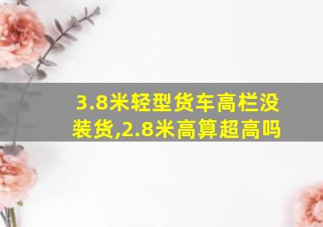 3.8米轻型货车高栏没装货,2.8米高算超高吗