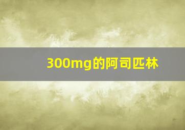 300mg的阿司匹林