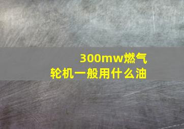 300mw燃气轮机一般用什么油