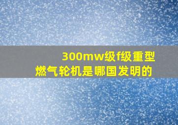 300mw级f级重型燃气轮机是哪国发明的