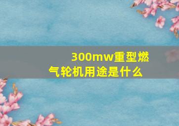 300mw重型燃气轮机用途是什么