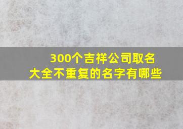 300个吉祥公司取名大全不重复的名字有哪些