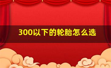 300以下的轮胎怎么选