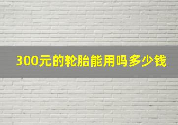 300元的轮胎能用吗多少钱