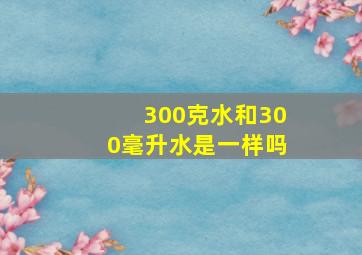 300克水和300毫升水是一样吗