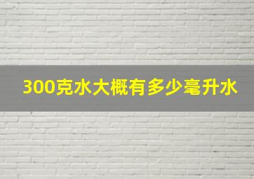 300克水大概有多少毫升水