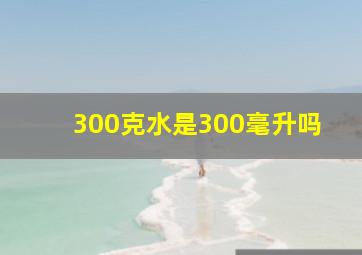 300克水是300毫升吗