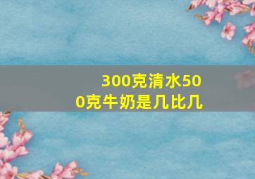 300克清水500克牛奶是几比几