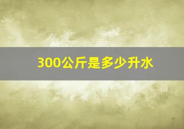 300公斤是多少升水