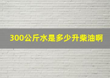 300公斤水是多少升柴油啊