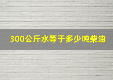 300公斤水等于多少吨柴油