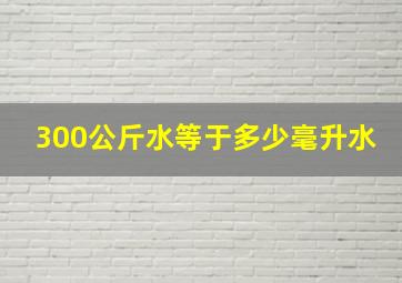 300公斤水等于多少毫升水