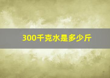 300千克水是多少斤