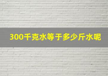 300千克水等于多少斤水呢