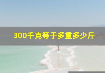 300千克等于多重多少斤