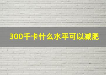 300千卡什么水平可以减肥