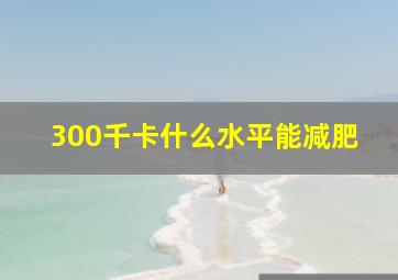 300千卡什么水平能减肥