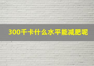 300千卡什么水平能减肥呢