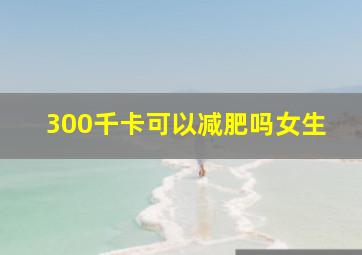 300千卡可以减肥吗女生