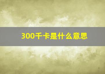 300千卡是什么意思