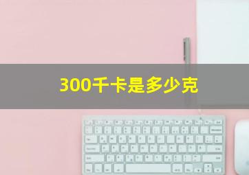 300千卡是多少克