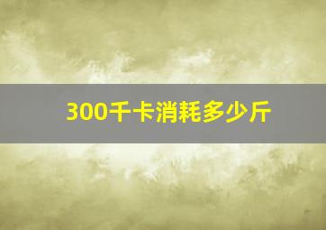 300千卡消耗多少斤