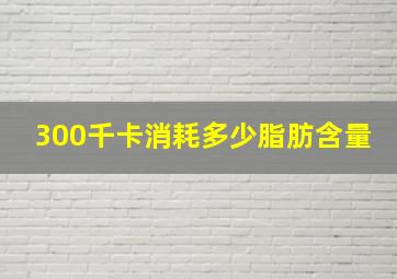 300千卡消耗多少脂肪含量