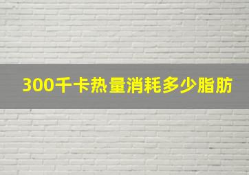 300千卡热量消耗多少脂肪