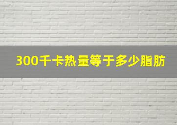 300千卡热量等于多少脂肪