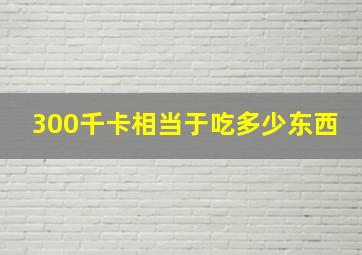 300千卡相当于吃多少东西