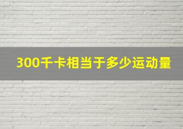 300千卡相当于多少运动量