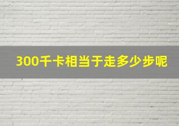 300千卡相当于走多少步呢