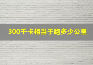 300千卡相当于跑多少公里