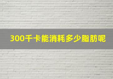 300千卡能消耗多少脂肪呢